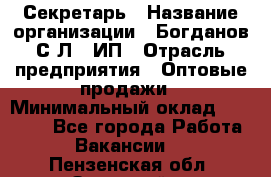Секретарь › Название организации ­ Богданов С.Л., ИП › Отрасль предприятия ­ Оптовые продажи › Минимальный оклад ­ 14 000 - Все города Работа » Вакансии   . Пензенская обл.,Заречный г.